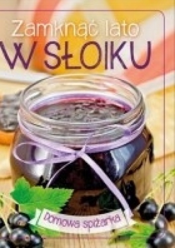 Zamknąć lato w słoiku. Domowa spiżarka - praca zbiorowa