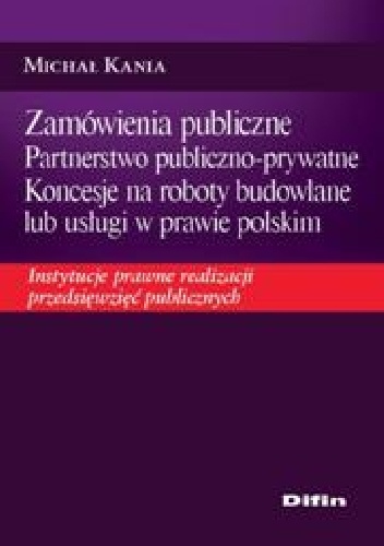 Zamówienia publiczne. Partnerstwo publiczno - prywatne. Koncesje na roboty budowlane lub usługi w prawie polskim. Instytucje prawne realizacji przedsięwzięć publicznych - Michał Ka.