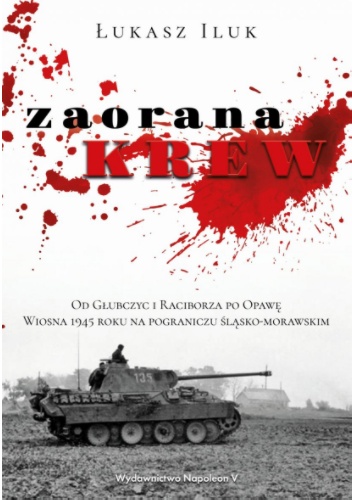 Zaorana krew. Od Głubczyc i Raciborza po Opawę. Wiosna 1945 roku na pograniczu śląsko-morawskim - Łukasz Iluk