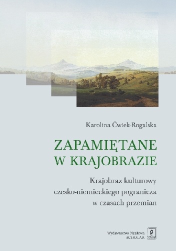 Zapamiętane w krajobrazie. Krajobraz czesko-niemieckiego pogranicza w czasach przemian - Karolina Ćwiek-Rogalska