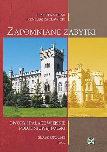 Zapomniane zabytki. Dwory i pałace wiejskie południowej Polski. Śląsk opolski. Tom 2 - Elżbieta Molak, Ireneusz Racławicki