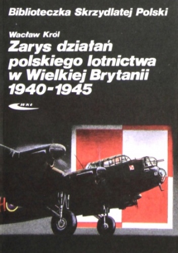 Zarys działań polskiego lotnictwa w Wielkiej Brytanii 1940 - 1945 - Wacław Król