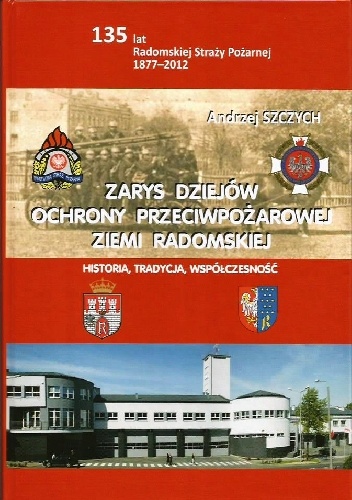 Zarys dziejów ochrony przeciwpożarowej ziemi radomskiej. Historia, tradycja, współczesność. 135 lat Radomskiej Straży Pożarnej 1877–2012 - Andrzej Szczych, Paweł Frysztak