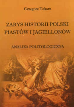 zarys historii Polski Piastów i Jagiellonów. Analiza politologiczna - Grzegorz Tokarz