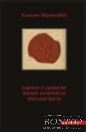 Zarysy z dziejów krain dawnych inflanckich czyli Inflant właściwych (tak szwedzkich jako i polskich), Estonii z Ozylią, Kurlandii i Ziemi Piltyńskiej - Gustaw Manteuffel