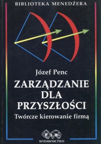 Zarządzanie dla przyszłości.Twórcze kierowanie firmą - Józef Penc