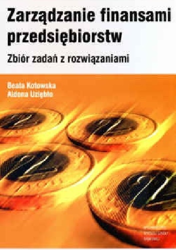 Zarządzanie finansami przedsiębiorstw Zbiór zadań z rozwiązaniami. - Aldona Uziębło, Beata Kotowska