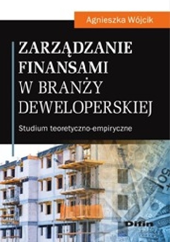 Zarządzanie finansami w branży deweloperskiej. Studium teoretyczno-empiryczne - Agnieszka Wójcik