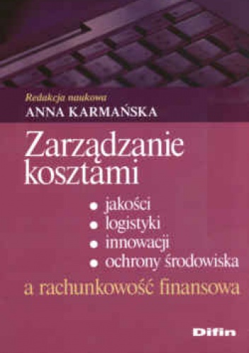 zarządzanie kosztami, jakości, logistyki, innowacji, ochrony środowiska a rachunkowość  finansowa. - Anna Karmańska