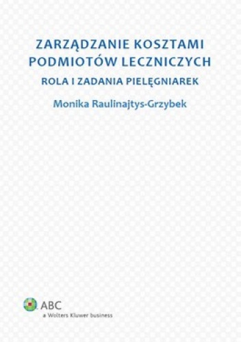 Zarządzanie kosztami podmiotów leczniczych. Rola i zadania pielęgniarek - Monika Raulinajtys-Grzybek