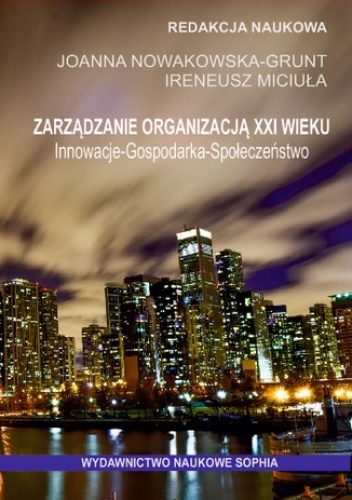 Zarządzanie organizacją XXI wieku. Innowacje - Gospodarka - Społeczeństwo (red.) Joanna Nowakowska-Grunt, Ireneusz Miciuła