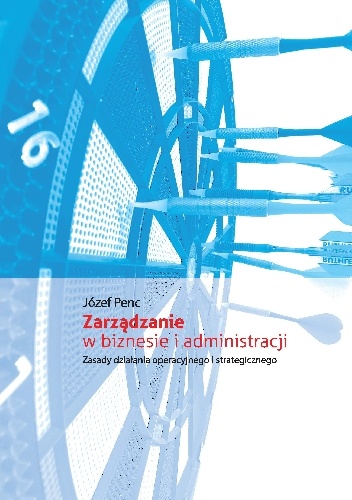 Zarządzanie w biznesie i administracji. Zasady działania operacyjnego i strategicznego - Józef Penc
