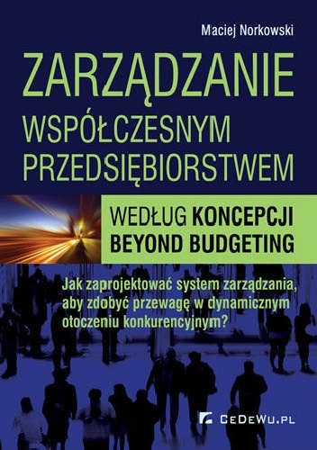 Zarządzanie współczesnym przedsiębiorstwem według koncepcji Beyond Budgeting. Jak zaprojektować system zarządzania, aby zdobyć przewagę w dynamicznym otoczeniu konkurencyjnym?