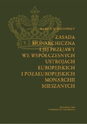 Zasada monarchiczna i jej przejawy we współczesnych ustrojach europejskich i pozaeuropejskich monarchii mieszanych - Marcin M. Wiszowaty