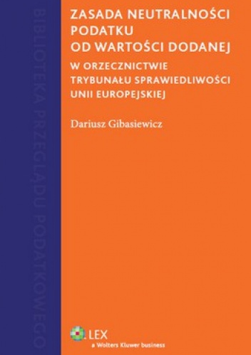 Zasada neutralności podatku od wartości dodanej. W orzecznictwie Trybunału Sprawiedliwości Unii Europejskiej - Dariusz Gibasiewicz