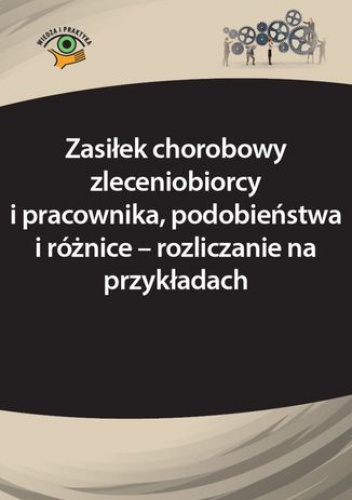 Zasiłek chorobowy zleceniobiorcy i pracownika, podobieństwa i różnice - rozliczanie na przykładach - Młynarska-Wełpa Elżbieta