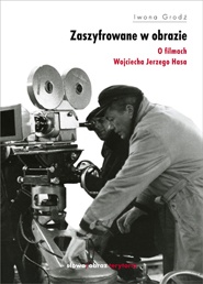 Zaszyfrowane w obrazie. O filmach fabularnych Wojciecha Jerzego Hasa - Iwona Grodź