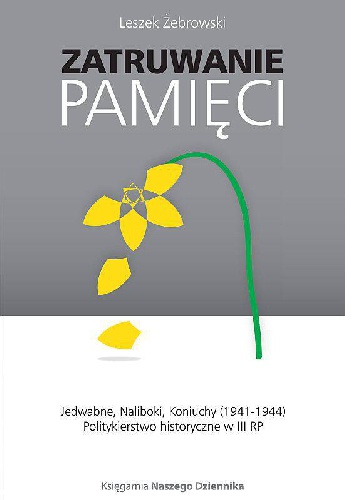 Zatruwanie pamięci. Jedwabne, Naliboki, Koniuchy (1941-1944). Politykierstwo historyczne w III RP - Leszek Żebrowski