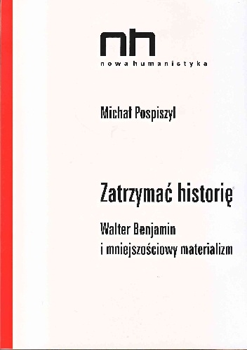 Zatrzymać historię. Walter Benjamin i mniejszościowy materializm. - Michał Pospiszyl