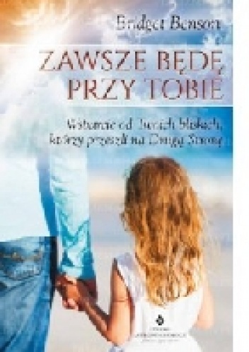 Zawsze będę przy Tobie. Wsparcie od Twoich bliskich, którzy przeszli na Drugą Stronę - Bridget Benson