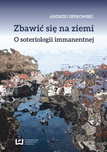 Zbawić się na ziemi. O soteriologii immanentnej - Andrzej Sepkowski