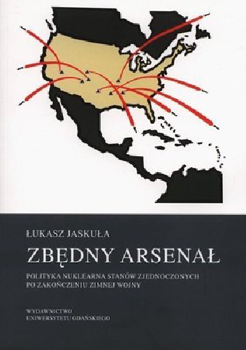 Zbędny arsenał: polityka nuklearna Stanów Zjednoczonych po zakończeniu zimnej wojny - Łukasz Jaskuła
