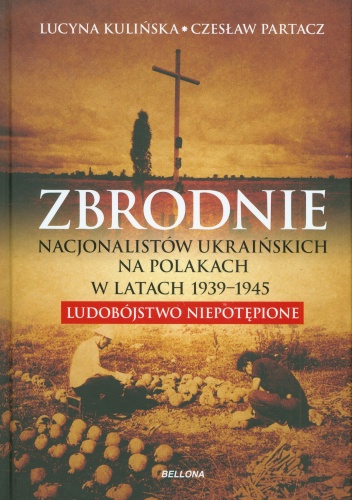 Zbrodnie nacjonalistów ukraińskich na Polakach w latach 1939-1945. Ludobójstwo niepotępione - Czesław Partacz, Lucyna Kulińska