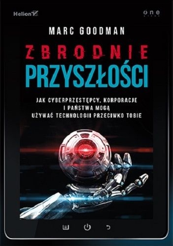 Zbrodnie przyszłości. Jak cyberprzestępcy, korporacje i państwa mogą używać technologii przeciwko Tobie - Marc Goodman