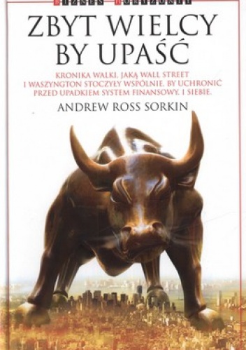 Zbyt wielcy by upaść. Kronika walki, jaką Wall Street i Waszyngton stoczyły wspólnie, by uchronić przed upadkiem system finansowy. I siebie - Andrew Ross Sorkin