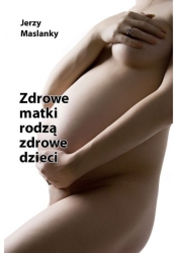 Zdrowe Matki Rodzą Zdrowe Dzieci - Jerzy Maslanky