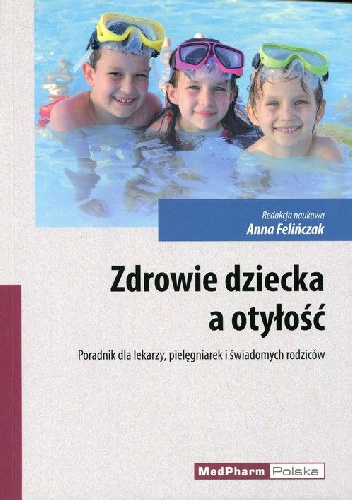 Zdrowie dziecka a otyłość. Poradnik dla lekarzy pielęgniarek i świadomych rodziców. - Anna Felińczak