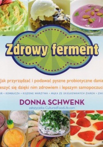 Zdrowy ferment. Jak przyrządzać i podawać pyszne probiotyczne dania i cieszyć się dzięki nim zdrowiem i lepszym samopoczuciem - Donna Schwenk