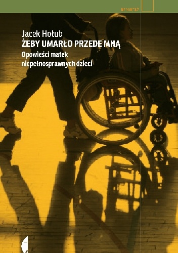 Żeby umarło przede mną. Opowieści matek niepełnosprawnych dzieci - Jacek Hołub