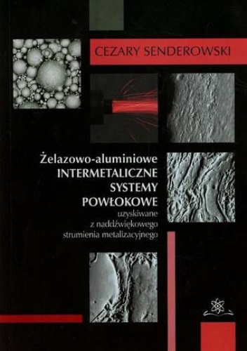 Żelazowo-aluminiowe intermetaliczne systemy powłokowe uzyskiwane z nadźwiękowego strumienia metalizacyjnego - Senderowski Cezary