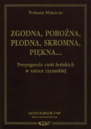 Zgodna, pobożna, płodna, skromna, piękna... Propaganda cnót żeńskich w sztuce rzymskiej - Tomasz Mikocki