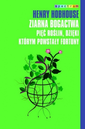 Ziarna bogactwa: Pięć roślin, dzięki którym powstały fortuny - Henry Hobhouse