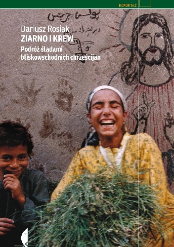 Ziarno i krew. Podróż śladami bliskowschodnich chrześcijan - Dariusz Rosiak