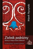 Zielnik podróżny. Rośliny w tradycji Karpat i Bałkanów. Przewodnik alternatywny/wprowadzenie do etnobotaniki - Marek Styczyński