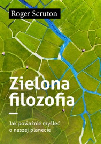 ZIELONA FILOZOFIA JAK POWAŻNIE MYŚLEĆ O NASZEJ PLANECIE - Roger Scruton