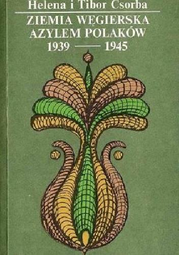 Ziemia węgierska azylem Polaków 1939 - 1940 - Helena Csorba, Tibor Csorba