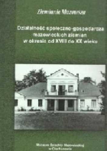 Ziemianie Mazowsza. Działalność społeczno-gospodarcza mazowieckich ziemian w okresie od XVIII do XX wieku - praca zbiorowa