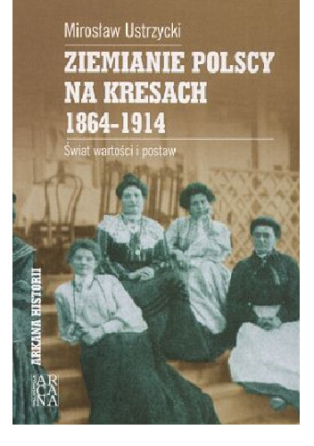 Ziemianie polscy na Kresach - 1864-1914: świat wartości i postaw - Mirosław Ustrzycki