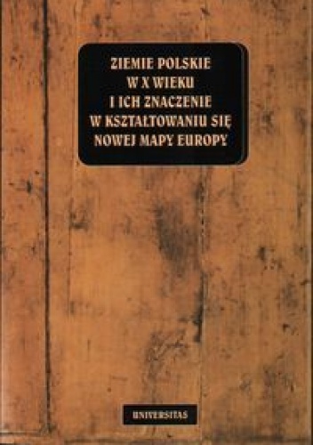 Ziemie polskie w X wieku i ich znaczenie w kształtowaniu się nowej mapy Europy - Henryk Samsonowicz,  praca zbiorowa
