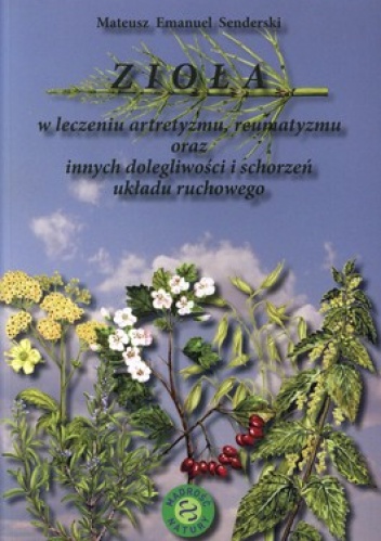 Zioła w leczeniu artretyzmu, reumatyzmu oraz innych dolegliwości i schorzeń układu ruchowego - Mateusz Emanuel Senderski
