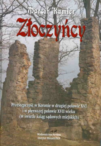 Złoczyńcy: Przestępczość w Koronie w drugiej połowie XVI i w pierwszej połowie XVII wieku - Marcin Kamler