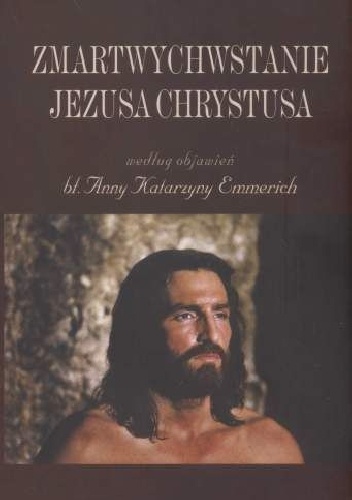 Zmartwychwstanie Jezusa Chrystusa według objawień bł. Anny Katarzyny Emmerich - Anna Katarzyna Emmerich