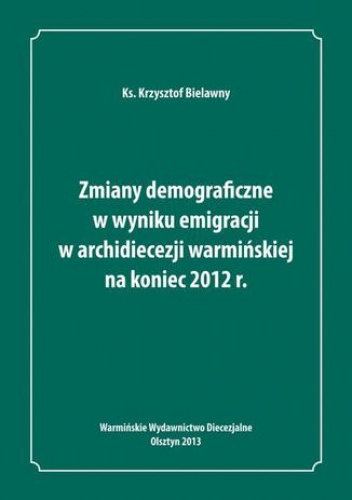 Zmiany demograficzne w wyniku emigracji w archidiecezji warmińskiej na koniec 2012 roku - Bielawny Krzysztof