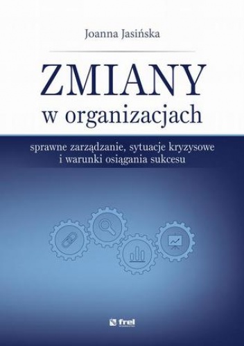 Zmiany w organizacjach. Sprawne zarządzanie, sytuacje kryzysowe i warunki osiągania sukcesu - Jasińska Joanna