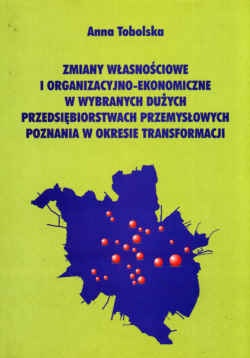 zmiany własnościowe i organizacyjno-ekonomiczne w wybranych dużych przedsiębiorstwach przemysłowych Poznania w okresie transformacji. - Anna Tobolska