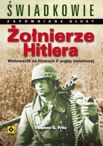 Żołnierze Hitlera. Świadkowie. Zapomniane głosy. Wehrmacht na frontach II wojny światowej. - Stephen G. Fritz